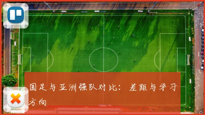 国足与亚洲强队对比：差距与学习方向