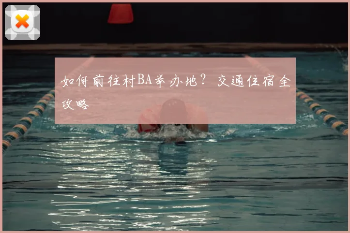 如何前往村BA举办地？交通住宿全攻略