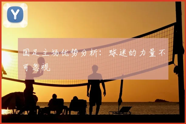国足主场优势分析：球迷的力量不可忽视
