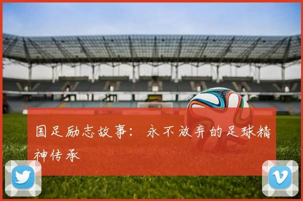 国足励志故事：永不放弃的足球精神传承
