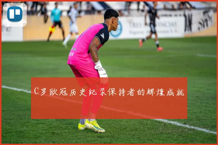 C罗欧冠历史纪录保持者的辉煌成就