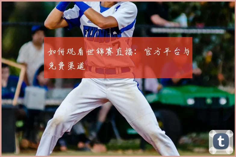 如何观看世锦赛直播：官方平台与免费渠道